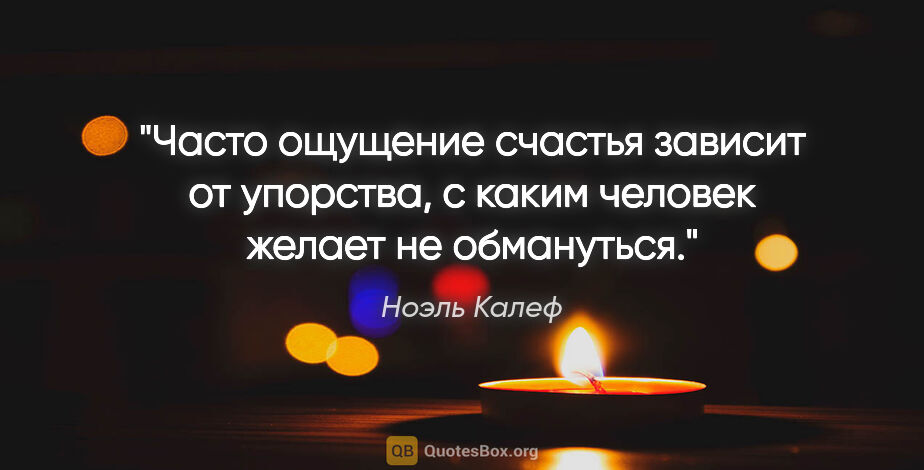 Ноэль Калеф цитата: "Часто ощущение счастья зависит от упорства, с каким человек..."