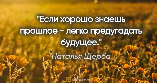 Наталья Щерба цитата: "Если хорошо знаешь прошлое - легко предугадать будущее."