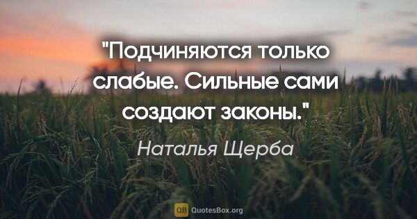 Наталья Щерба цитата: "Подчиняются только слабые. Сильные сами создают законы."