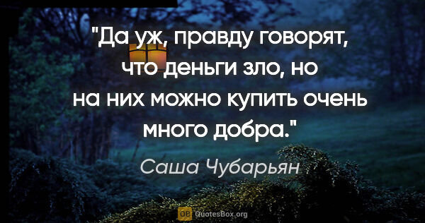 Саша Чубарьян цитата: "Да уж, правду говорят, что деньги зло, но на них можно купить..."