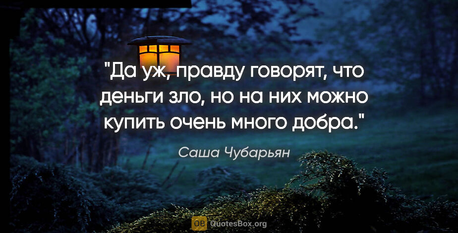 Саша Чубарьян цитата: "Да уж, правду говорят, что деньги зло, но на них можно купить..."