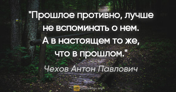 Чехов Антон Павлович цитата: "Прошлое противно, лучше не вспоминать о нем. А в настоящем то..."