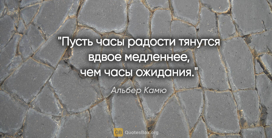 Альбер Камю цитата: "Пусть часы радости тянутся вдвое медленнее, чем часы ожидания."