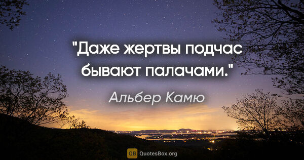 Альбер Камю цитата: "Даже жертвы подчас бывают палачами."