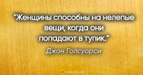 Джон Голсуорси цитата: "Женщины способны на нелепые вещи, когда они попадают в тупик."