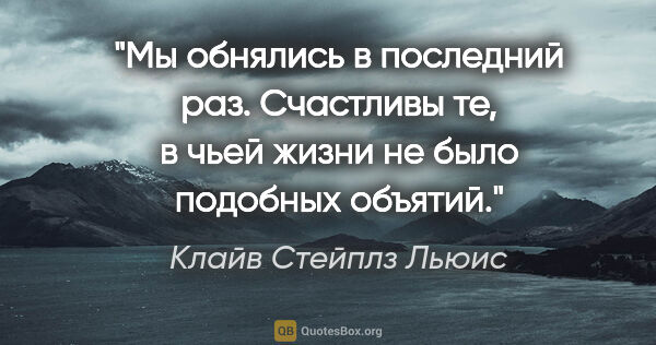 Клайв Стейплз Льюис цитата: ""Мы обнялись в последний раз. Счастливы те, в чьей жизни не..."