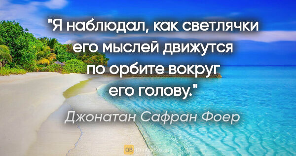 Джонатан Сафран Фоер цитата: "Я наблюдал, как светлячки его мыслей движутся по орбите вокруг..."