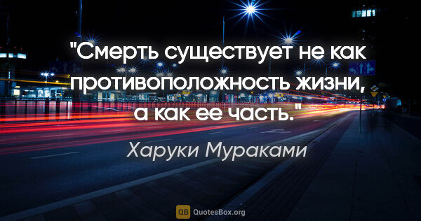 Харуки Мураками цитата: "Смерть существует не как противоположность жизни, а как ее часть."