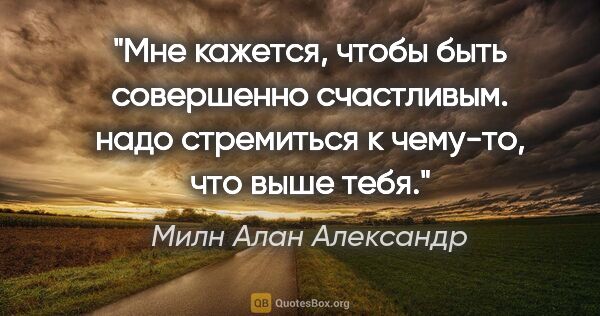 Милн Алан Александр цитата: "Мне кажется, чтобы быть совершенно счастливым. надо стремиться..."