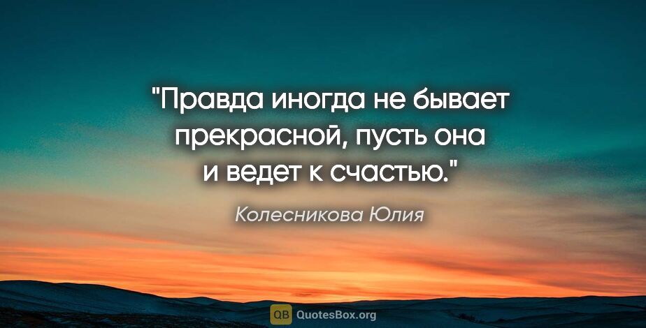 Колесникова Юлия цитата: "Правда иногда не бывает прекрасной, пусть она и ведет к счастью."