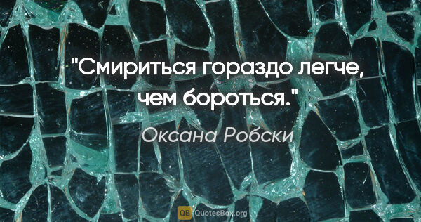 Оксана Робски цитата: "Смириться гораздо легче, чем бороться."