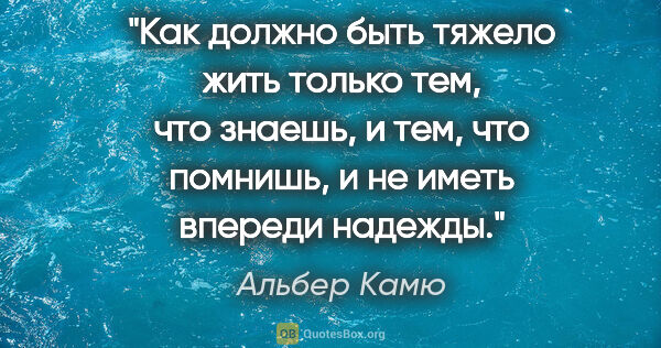 Альбер Камю цитата: "Как должно быть тяжело жить только тем, что знаешь, и тем, что..."