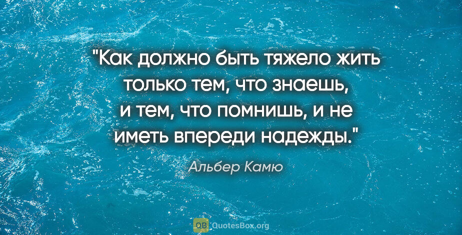 Альбер Камю цитата: "Как должно быть тяжело жить только тем, что знаешь, и тем, что..."