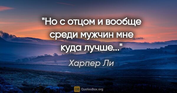 Харпер Ли цитата: "Но с отцом и вообще среди мужчин мне куда лучше..."