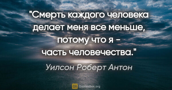 Уилсон Роберт Антон цитата: "Смерть каждого человека делает меня все меньше, потому что я -..."