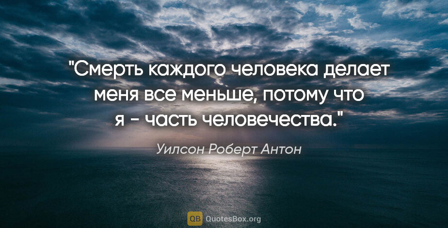 Уилсон Роберт Антон цитата: "Смерть каждого человека делает меня все меньше, потому что я -..."