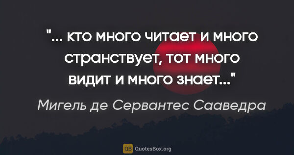 Мигель де Сервантес Сааведра цитата: " кто много читает и много странствует, тот много видит и много..."