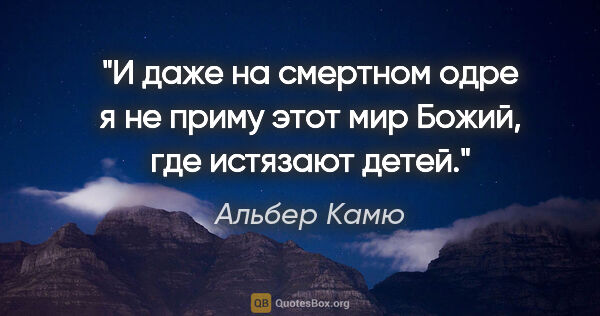 Альбер Камю цитата: "И даже на смертном одре я не приму этот мир Божий, где..."