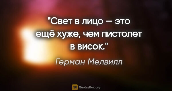 Герман Мелвилл цитата: "Свет в лицо — это ещё хуже, чем пистолет в висок."