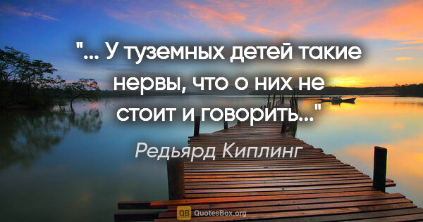 Редьярд Киплинг цитата: " У туземных детей такие нервы, что о них не стоит и..."