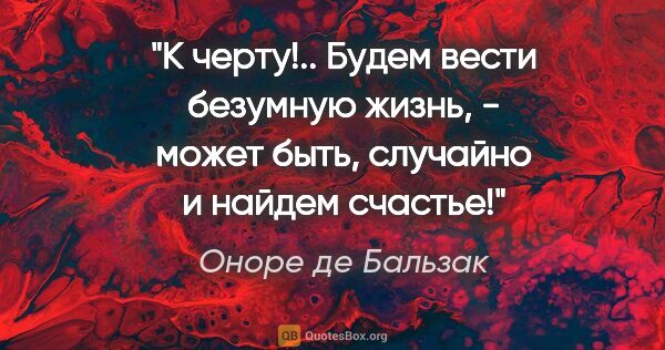 Оноре де Бальзак цитата: "К черту!.. Будем вести безумную жизнь, - может быть, случайно..."