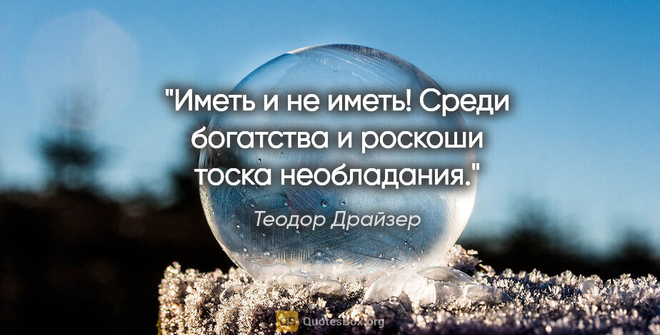 Теодор Драйзер цитата: "Иметь и не иметь! Среди богатства и роскоши тоска необладания."