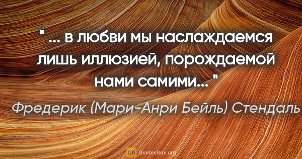 Фредерик (Мари-Анри Бейль) Стендаль цитата: "" ... в любви мы наслаждаемся лишь иллюзией, порождаемой нами..."