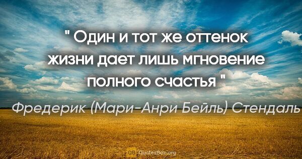 Фредерик (Мари-Анри Бейль) Стендаль цитата: "" Один и тот же оттенок жизни дает лишь мгновение полного..."