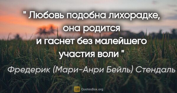 Фредерик (Мари-Анри Бейль) Стендаль цитата: "" Любовь подобна лихорадке, она родится и гаснет без малейшего..."