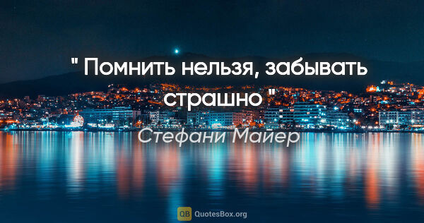 Стефани Майер цитата: "" Помнить нельзя, забывать страшно ""