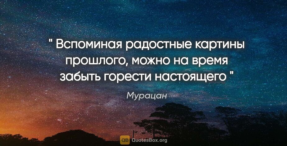 Мурацан цитата: "" Вспоминая радостные картины прошлого, можно на время забыть..."