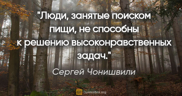 Сергей Чонишвили цитата: "Люди, занятые поиском пищи, не способны к решению..."