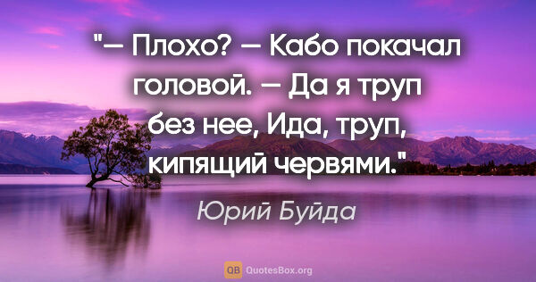 Юрий Буйда цитата: "— Плохо? — Кабо покачал головой. — Да я труп без нее, Ида,..."