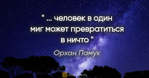 Орхан Памук цитата: "" ... человек в один миг может превратиться в ничто ""