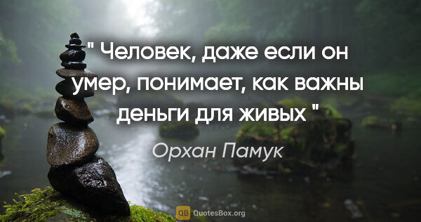 Орхан Памук цитата: "" Человек, даже если он умер, понимает, как важны деньги для..."