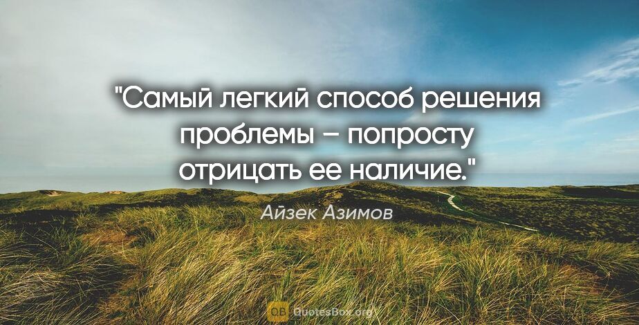 Айзек Азимов цитата: "Самый легкий способ решения проблемы – попросту отрицать ее..."