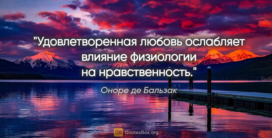 Оноре де Бальзак цитата: "Удовлетворенная любовь ослабляет влияние физиологии на..."