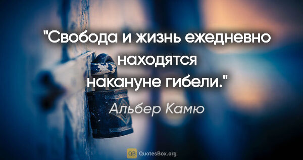 Альбер Камю цитата: "Свобода и жизнь ежедневно находятся накануне гибели."