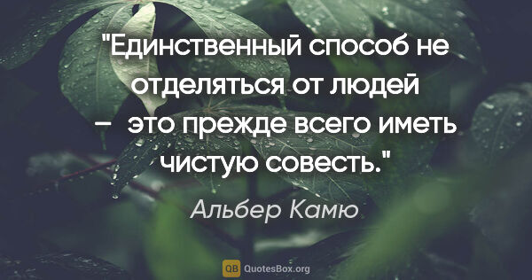 Альбер Камю цитата: "Единственный способ не отделяться от людей – это прежде всего..."