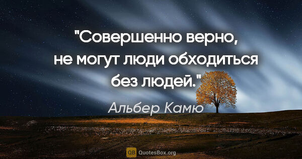 Альбер Камю цитата: "Совершенно верно, не могут люди обходиться без людей."