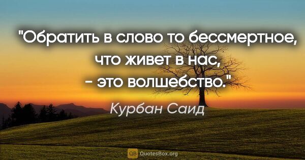 Курбан Саид цитата: "«Обратить в слово то бессмертное, что живет в нас, - это..."