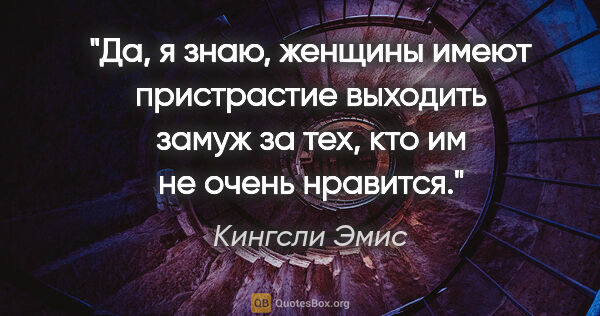 Кингсли Эмис цитата: "Да, я знаю, женщины имеют пристрастие выходить замуж за тех,..."