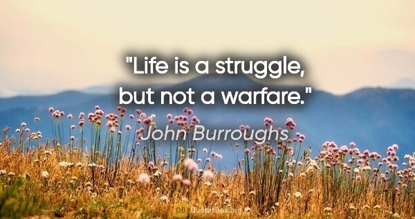John Burroughs quote: "Life is a struggle, but not a warfare."