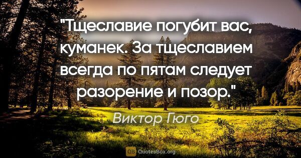 Виктор Гюго цитата: "Тщеславие погубит вас, куманек. За тщеславием всегда по пятам..."