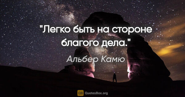 Альбер Камю цитата: "Легко быть на стороне благого дела."