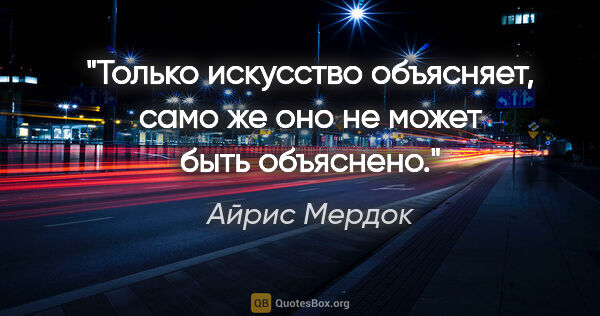 Айрис Мердок цитата: "Только искусство объясняет, само же оно не может быть объяснено."