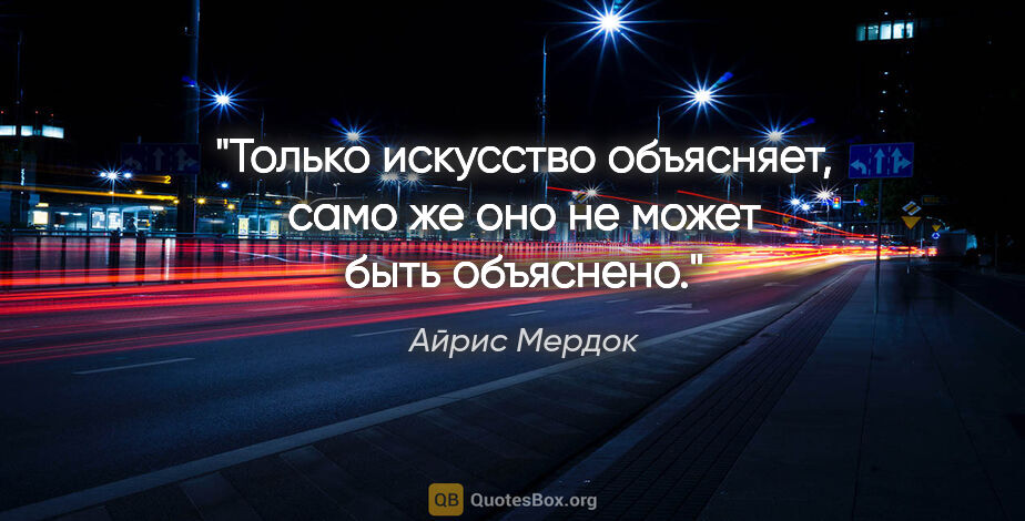 Айрис Мердок цитата: "Только искусство объясняет, само же оно не может быть объяснено."