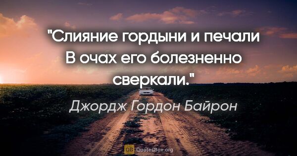 Джордж Гордон Байрон цитата: "Слияние гордыни и печали

В очах его болезненно сверкали."