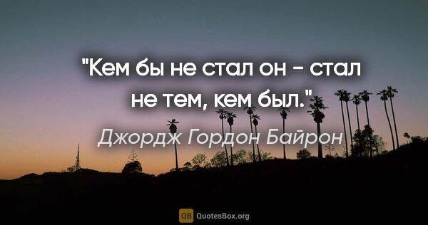 Джордж Гордон Байрон цитата: "Кем бы не стал он - стал не тем, кем был."