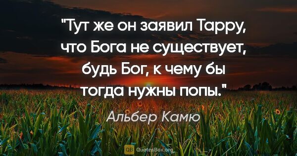 Альбер Камю цитата: "Тут же он заявил Тарру, что Бога не существует, будь Бог, к..."